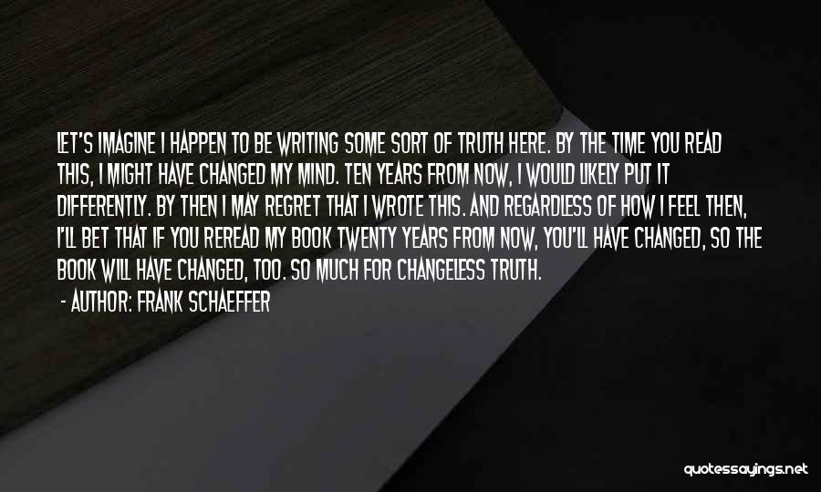 Frank Schaeffer Quotes: Let's Imagine I Happen To Be Writing Some Sort Of Truth Here. By The Time You Read This, I Might