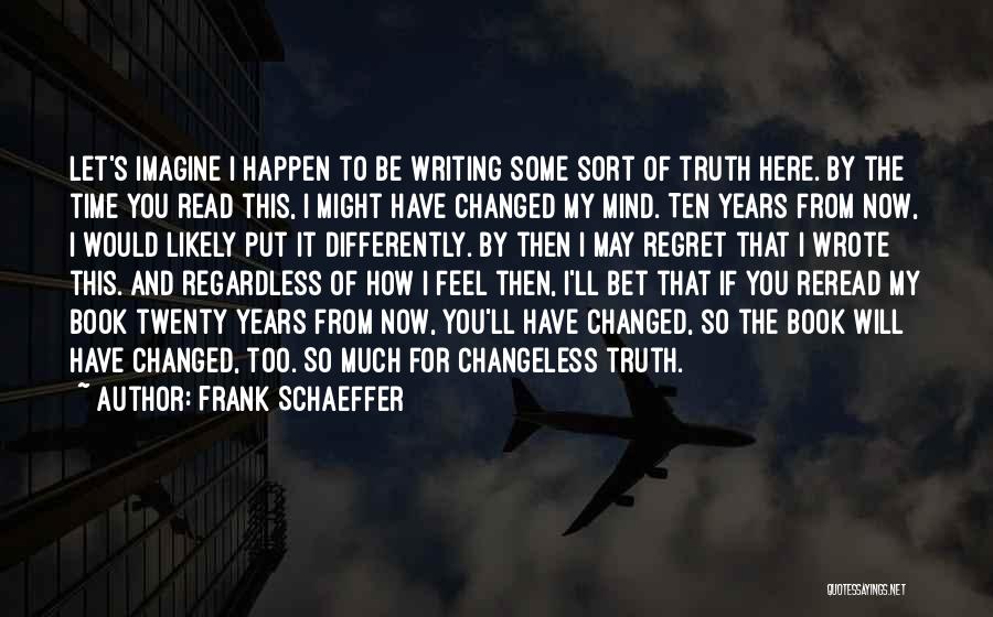 Frank Schaeffer Quotes: Let's Imagine I Happen To Be Writing Some Sort Of Truth Here. By The Time You Read This, I Might