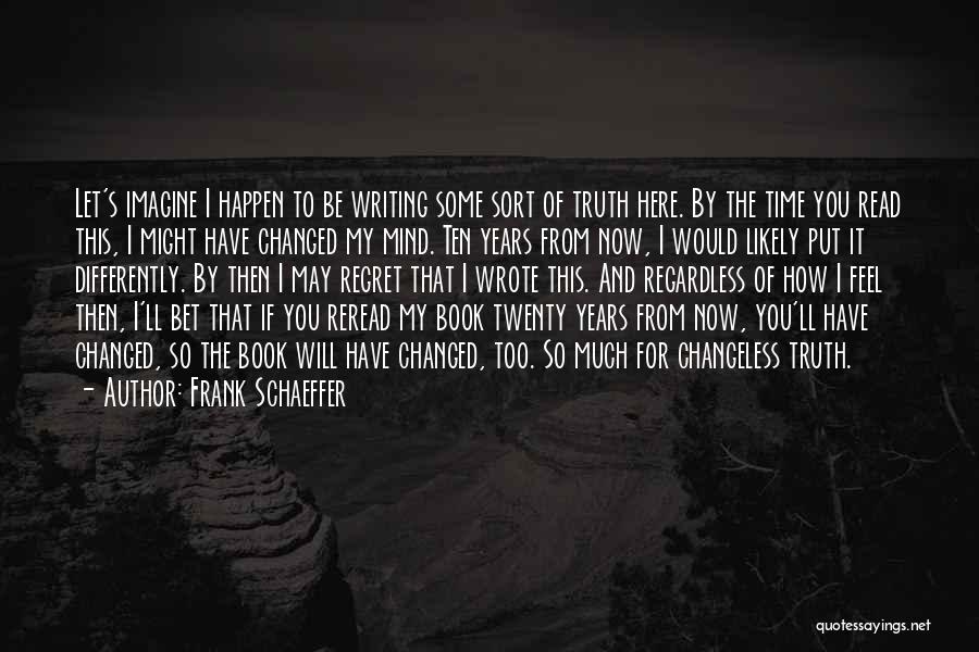 Frank Schaeffer Quotes: Let's Imagine I Happen To Be Writing Some Sort Of Truth Here. By The Time You Read This, I Might