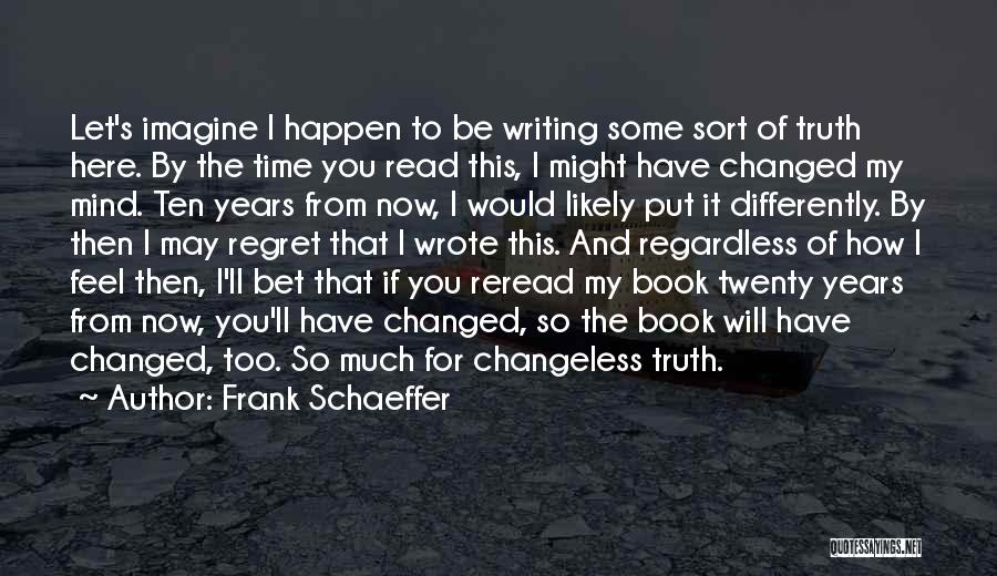 Frank Schaeffer Quotes: Let's Imagine I Happen To Be Writing Some Sort Of Truth Here. By The Time You Read This, I Might