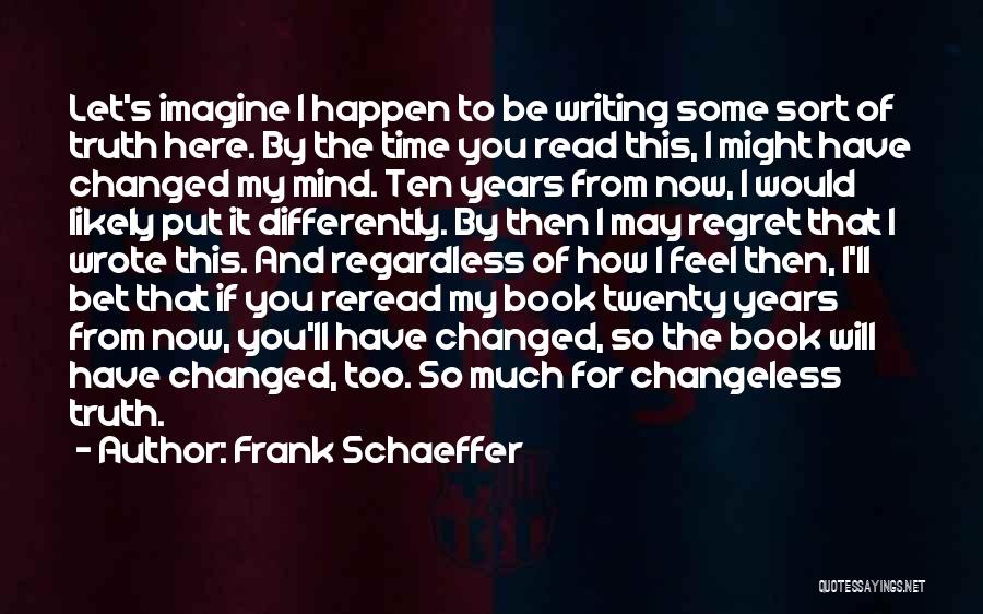 Frank Schaeffer Quotes: Let's Imagine I Happen To Be Writing Some Sort Of Truth Here. By The Time You Read This, I Might