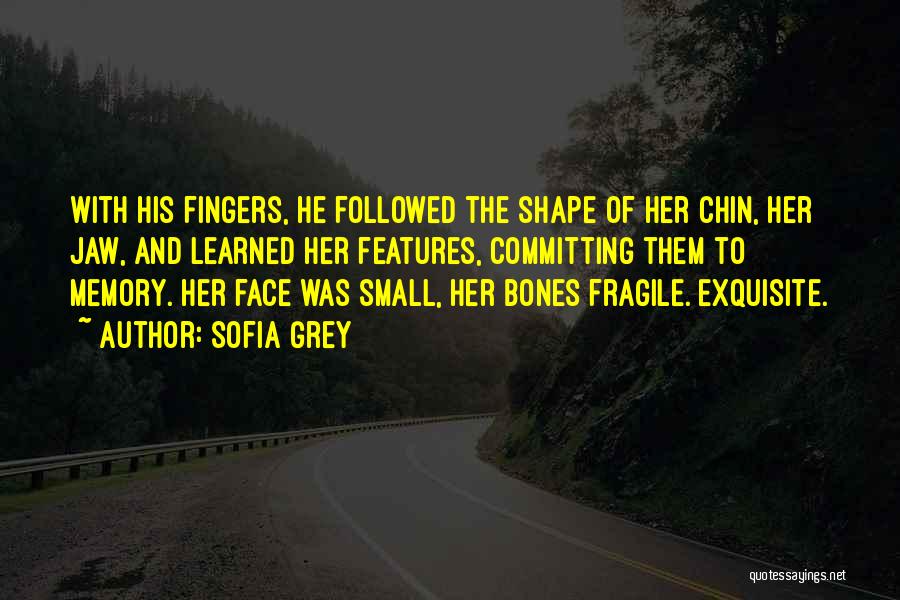 Sofia Grey Quotes: With His Fingers, He Followed The Shape Of Her Chin, Her Jaw, And Learned Her Features, Committing Them To Memory.