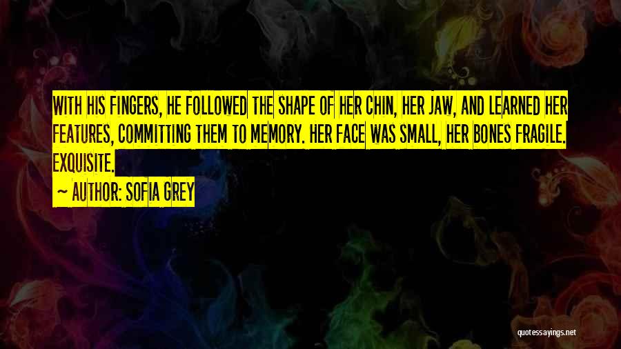Sofia Grey Quotes: With His Fingers, He Followed The Shape Of Her Chin, Her Jaw, And Learned Her Features, Committing Them To Memory.