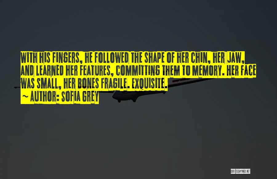 Sofia Grey Quotes: With His Fingers, He Followed The Shape Of Her Chin, Her Jaw, And Learned Her Features, Committing Them To Memory.