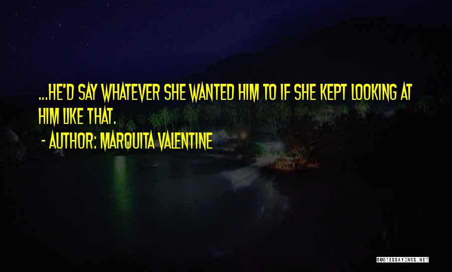 Marquita Valentine Quotes: ...he'd Say Whatever She Wanted Him To If She Kept Looking At Him Like That.