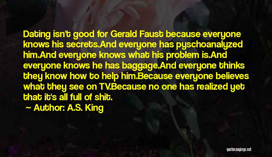 A.S. King Quotes: Dating Isn't Good For Gerald Faust Because Everyone Knows His Secrets.and Everyone Has Pyschoanalyzed Him.and Everyone Knows What His Problem