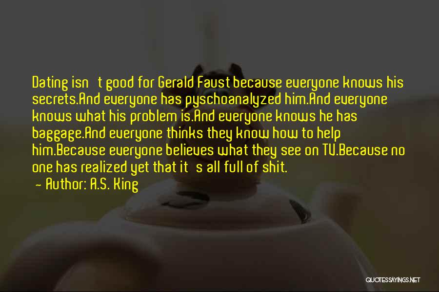 A.S. King Quotes: Dating Isn't Good For Gerald Faust Because Everyone Knows His Secrets.and Everyone Has Pyschoanalyzed Him.and Everyone Knows What His Problem