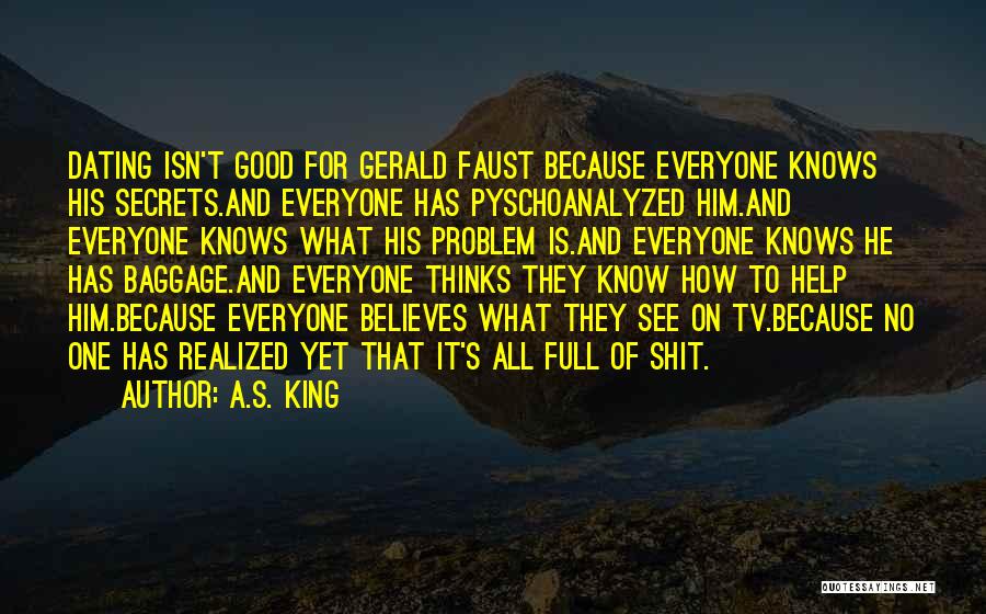 A.S. King Quotes: Dating Isn't Good For Gerald Faust Because Everyone Knows His Secrets.and Everyone Has Pyschoanalyzed Him.and Everyone Knows What His Problem