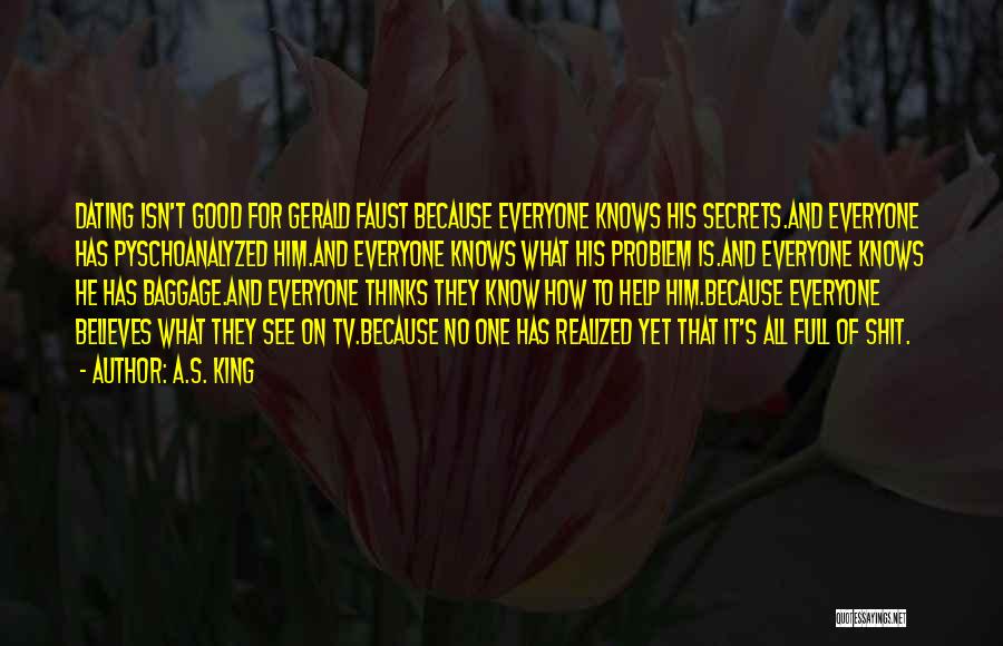 A.S. King Quotes: Dating Isn't Good For Gerald Faust Because Everyone Knows His Secrets.and Everyone Has Pyschoanalyzed Him.and Everyone Knows What His Problem