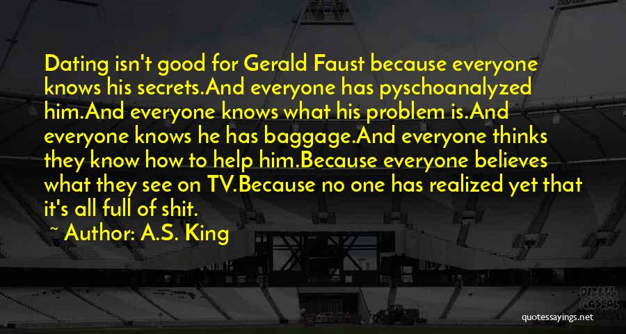 A.S. King Quotes: Dating Isn't Good For Gerald Faust Because Everyone Knows His Secrets.and Everyone Has Pyschoanalyzed Him.and Everyone Knows What His Problem