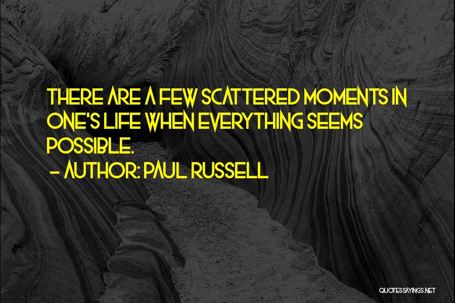 Paul Russell Quotes: There Are A Few Scattered Moments In One's Life When Everything Seems Possible.