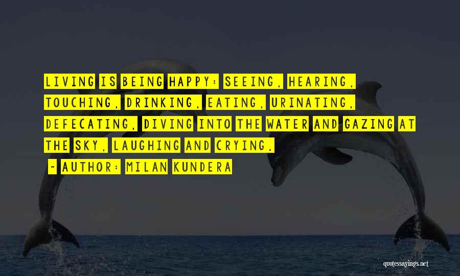 Milan Kundera Quotes: Living Is Being Happy: Seeing, Hearing, Touching, Drinking, Eating, Urinating, Defecating, Diving Into The Water And Gazing At The Sky,