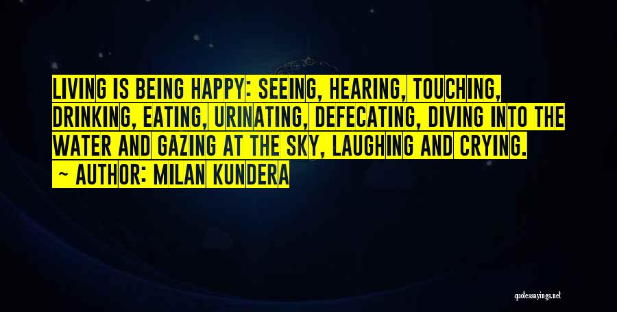 Milan Kundera Quotes: Living Is Being Happy: Seeing, Hearing, Touching, Drinking, Eating, Urinating, Defecating, Diving Into The Water And Gazing At The Sky,