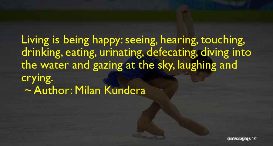Milan Kundera Quotes: Living Is Being Happy: Seeing, Hearing, Touching, Drinking, Eating, Urinating, Defecating, Diving Into The Water And Gazing At The Sky,