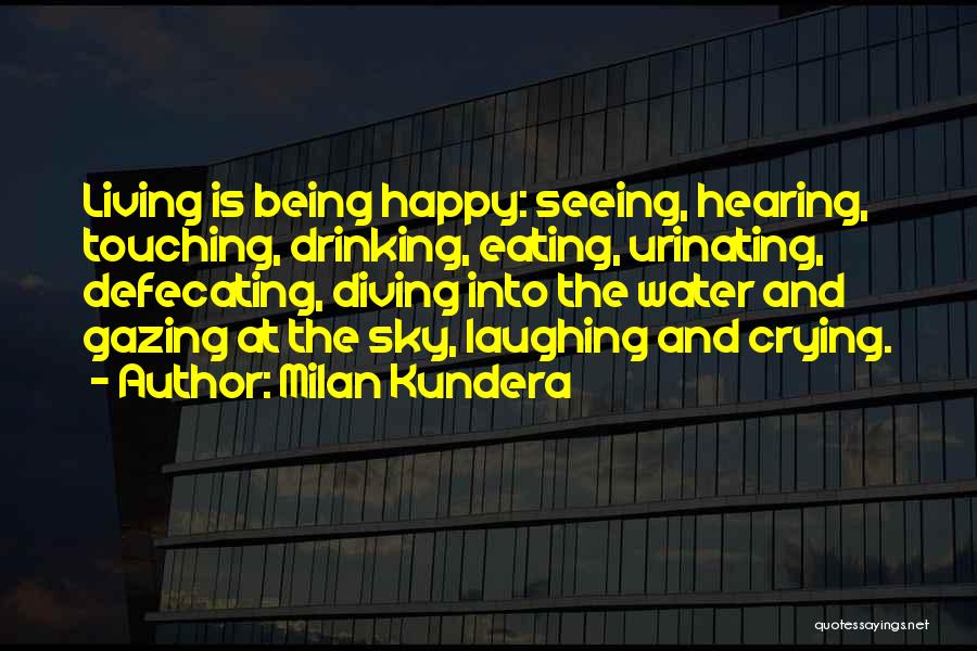 Milan Kundera Quotes: Living Is Being Happy: Seeing, Hearing, Touching, Drinking, Eating, Urinating, Defecating, Diving Into The Water And Gazing At The Sky,