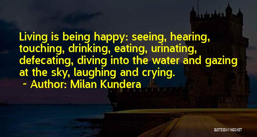 Milan Kundera Quotes: Living Is Being Happy: Seeing, Hearing, Touching, Drinking, Eating, Urinating, Defecating, Diving Into The Water And Gazing At The Sky,