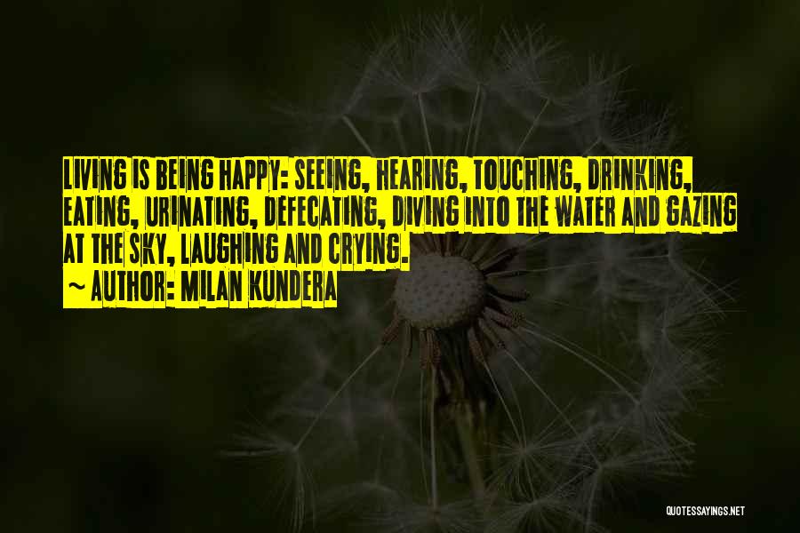 Milan Kundera Quotes: Living Is Being Happy: Seeing, Hearing, Touching, Drinking, Eating, Urinating, Defecating, Diving Into The Water And Gazing At The Sky,