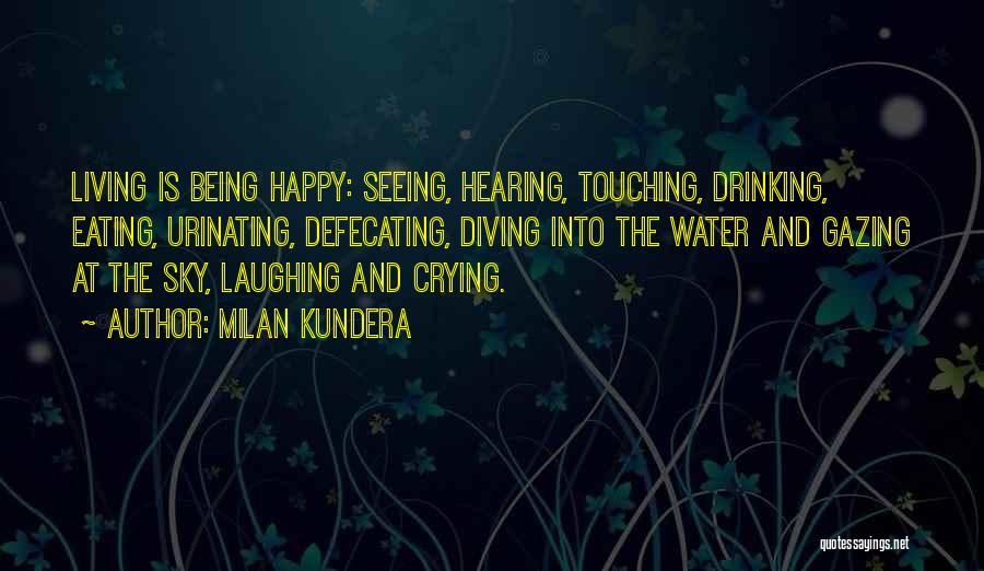 Milan Kundera Quotes: Living Is Being Happy: Seeing, Hearing, Touching, Drinking, Eating, Urinating, Defecating, Diving Into The Water And Gazing At The Sky,