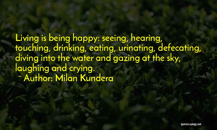 Milan Kundera Quotes: Living Is Being Happy: Seeing, Hearing, Touching, Drinking, Eating, Urinating, Defecating, Diving Into The Water And Gazing At The Sky,