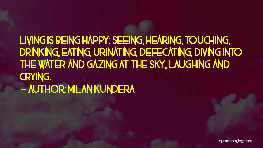 Milan Kundera Quotes: Living Is Being Happy: Seeing, Hearing, Touching, Drinking, Eating, Urinating, Defecating, Diving Into The Water And Gazing At The Sky,