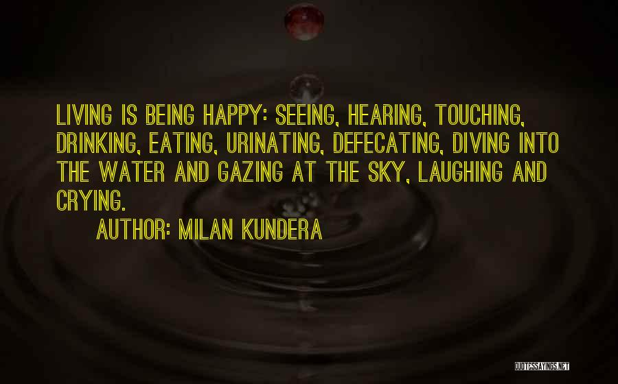 Milan Kundera Quotes: Living Is Being Happy: Seeing, Hearing, Touching, Drinking, Eating, Urinating, Defecating, Diving Into The Water And Gazing At The Sky,