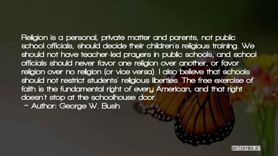 George W. Bush Quotes: Religion Is A Personal, Private Matter And Parents, Not Public School Officials, Should Decide Their Children's Religious Training. We Should