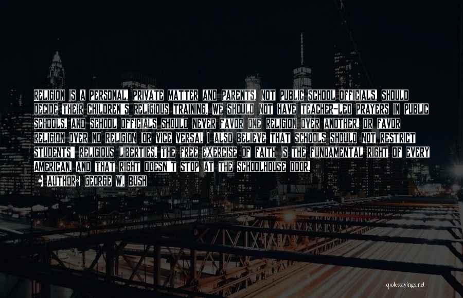 George W. Bush Quotes: Religion Is A Personal, Private Matter And Parents, Not Public School Officials, Should Decide Their Children's Religious Training. We Should