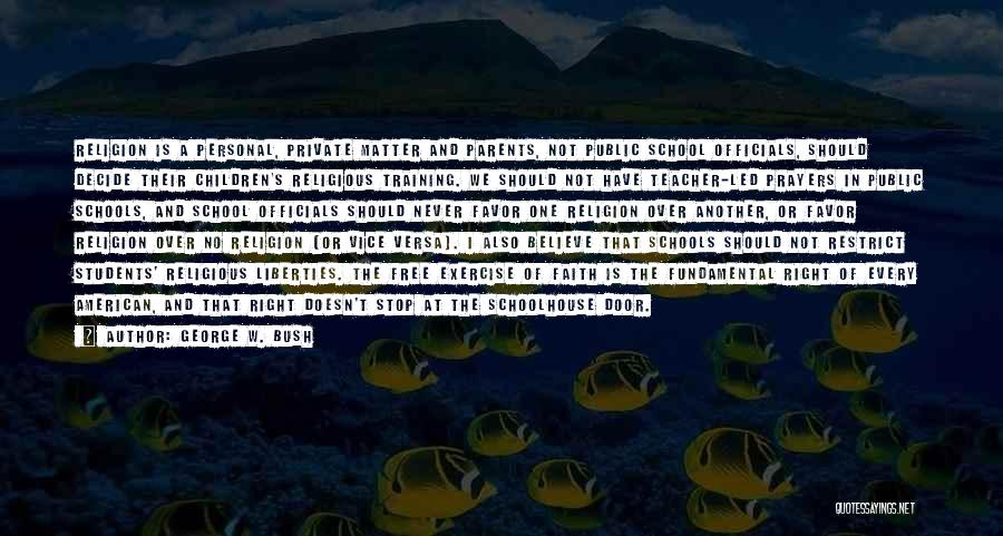 George W. Bush Quotes: Religion Is A Personal, Private Matter And Parents, Not Public School Officials, Should Decide Their Children's Religious Training. We Should