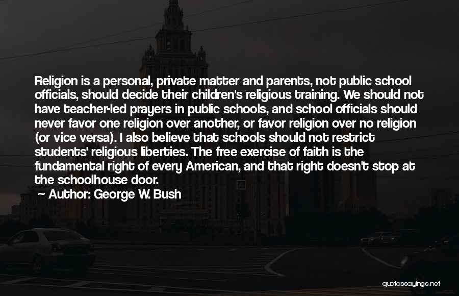 George W. Bush Quotes: Religion Is A Personal, Private Matter And Parents, Not Public School Officials, Should Decide Their Children's Religious Training. We Should