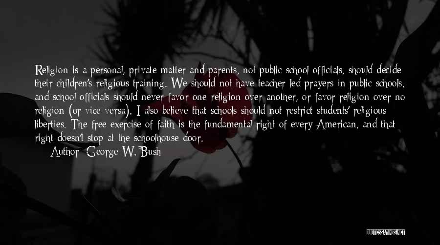 George W. Bush Quotes: Religion Is A Personal, Private Matter And Parents, Not Public School Officials, Should Decide Their Children's Religious Training. We Should