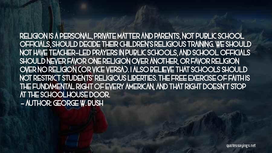 George W. Bush Quotes: Religion Is A Personal, Private Matter And Parents, Not Public School Officials, Should Decide Their Children's Religious Training. We Should