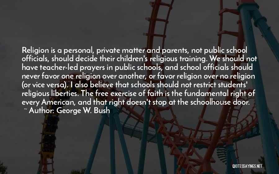 George W. Bush Quotes: Religion Is A Personal, Private Matter And Parents, Not Public School Officials, Should Decide Their Children's Religious Training. We Should