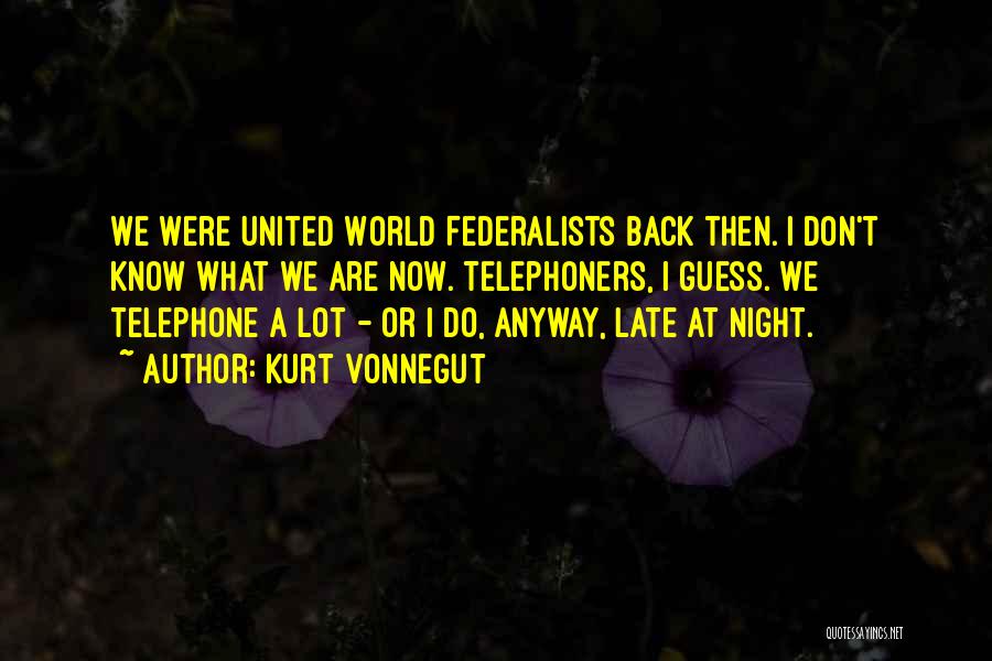 Kurt Vonnegut Quotes: We Were United World Federalists Back Then. I Don't Know What We Are Now. Telephoners, I Guess. We Telephone A