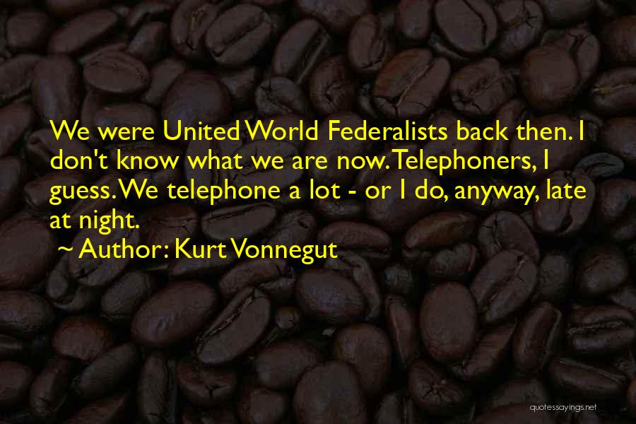 Kurt Vonnegut Quotes: We Were United World Federalists Back Then. I Don't Know What We Are Now. Telephoners, I Guess. We Telephone A