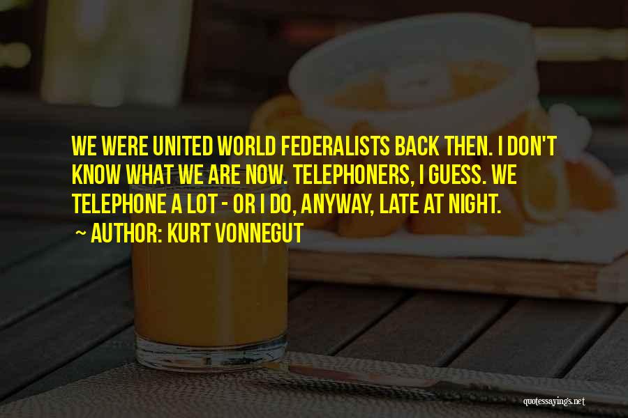 Kurt Vonnegut Quotes: We Were United World Federalists Back Then. I Don't Know What We Are Now. Telephoners, I Guess. We Telephone A
