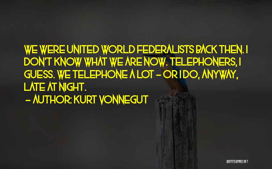 Kurt Vonnegut Quotes: We Were United World Federalists Back Then. I Don't Know What We Are Now. Telephoners, I Guess. We Telephone A