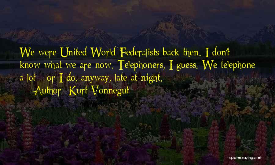 Kurt Vonnegut Quotes: We Were United World Federalists Back Then. I Don't Know What We Are Now. Telephoners, I Guess. We Telephone A