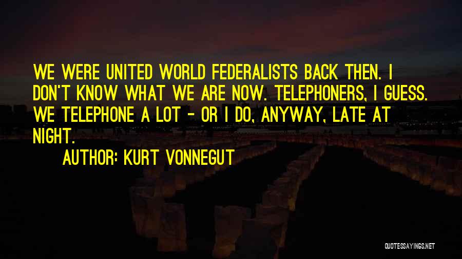 Kurt Vonnegut Quotes: We Were United World Federalists Back Then. I Don't Know What We Are Now. Telephoners, I Guess. We Telephone A