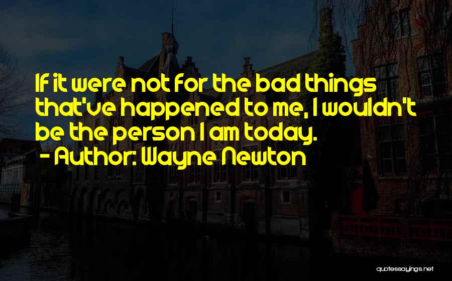 Wayne Newton Quotes: If It Were Not For The Bad Things That've Happened To Me, I Wouldn't Be The Person I Am Today.