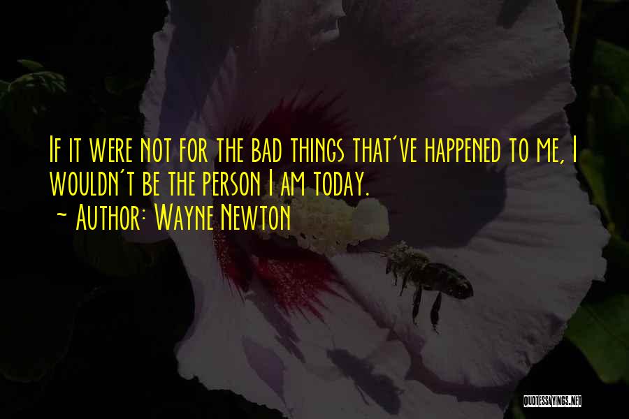 Wayne Newton Quotes: If It Were Not For The Bad Things That've Happened To Me, I Wouldn't Be The Person I Am Today.