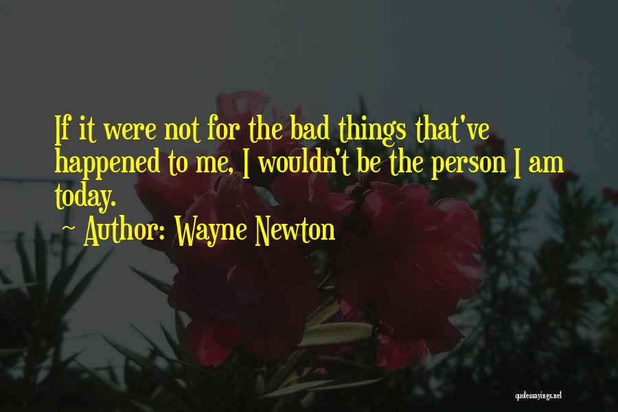 Wayne Newton Quotes: If It Were Not For The Bad Things That've Happened To Me, I Wouldn't Be The Person I Am Today.