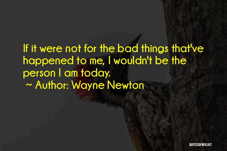 Wayne Newton Quotes: If It Were Not For The Bad Things That've Happened To Me, I Wouldn't Be The Person I Am Today.