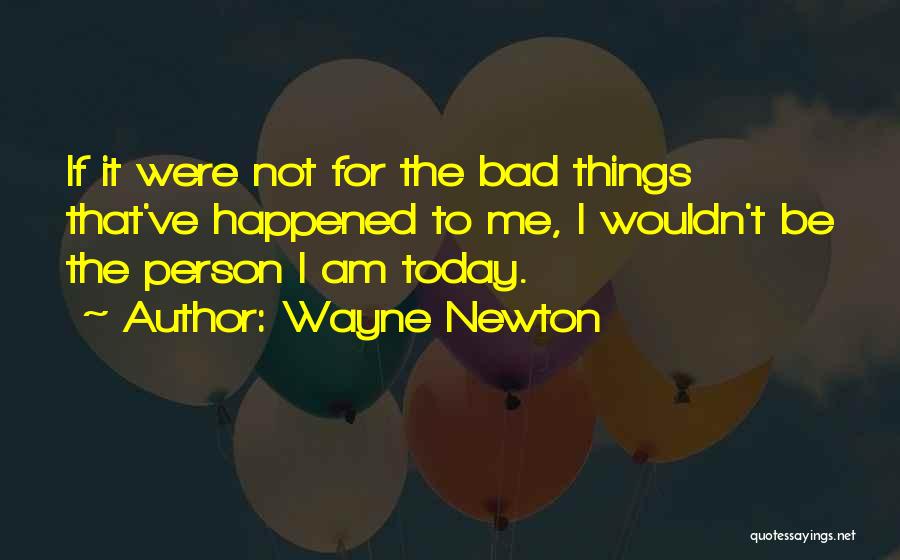 Wayne Newton Quotes: If It Were Not For The Bad Things That've Happened To Me, I Wouldn't Be The Person I Am Today.