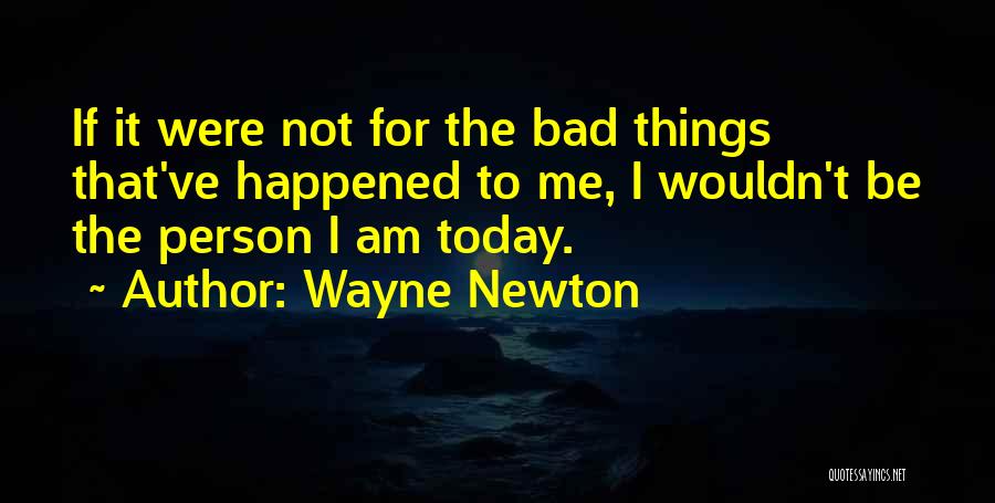 Wayne Newton Quotes: If It Were Not For The Bad Things That've Happened To Me, I Wouldn't Be The Person I Am Today.