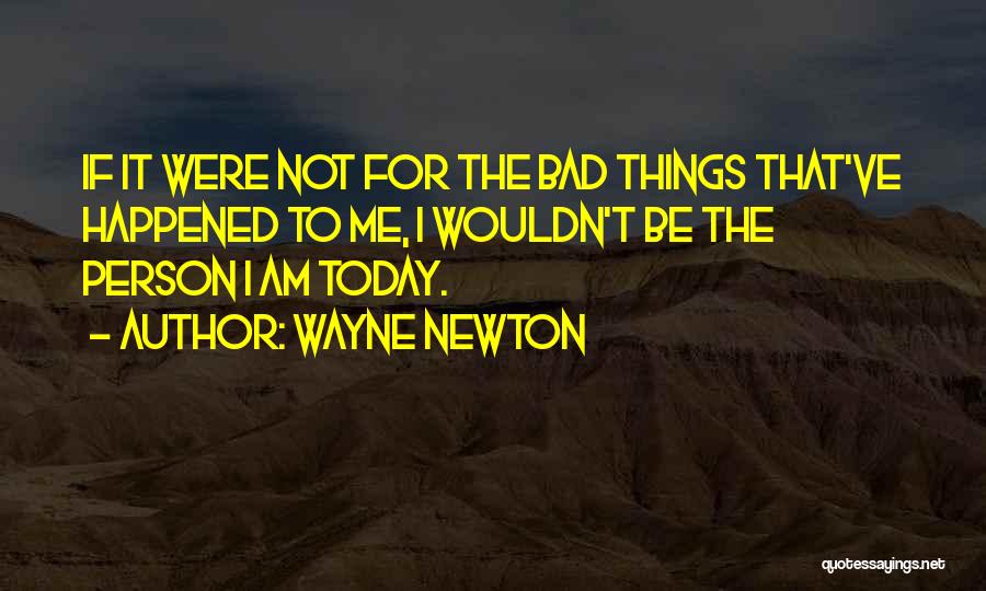 Wayne Newton Quotes: If It Were Not For The Bad Things That've Happened To Me, I Wouldn't Be The Person I Am Today.