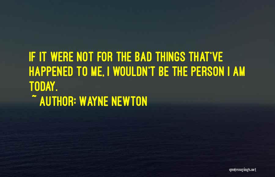 Wayne Newton Quotes: If It Were Not For The Bad Things That've Happened To Me, I Wouldn't Be The Person I Am Today.