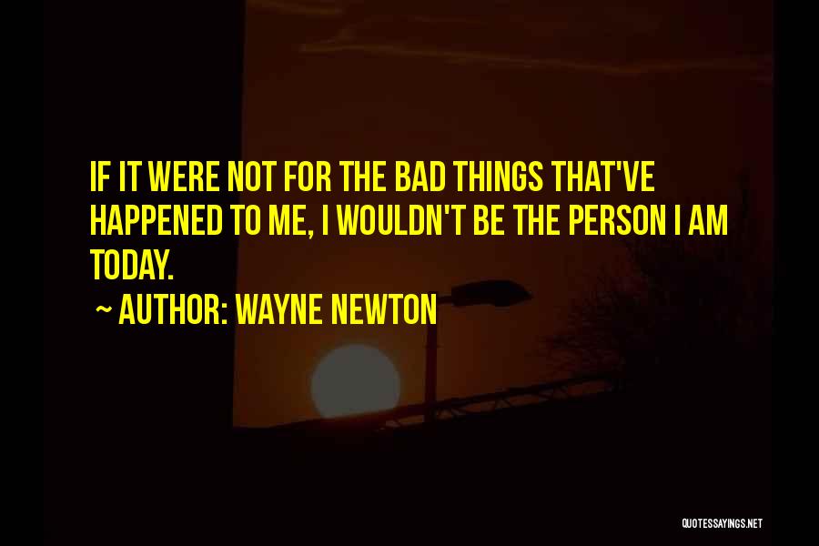 Wayne Newton Quotes: If It Were Not For The Bad Things That've Happened To Me, I Wouldn't Be The Person I Am Today.