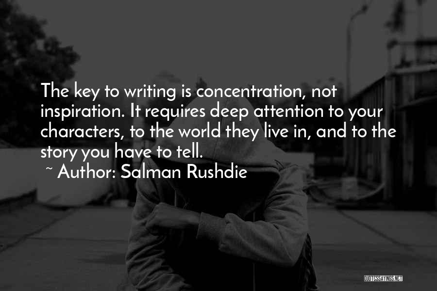 Salman Rushdie Quotes: The Key To Writing Is Concentration, Not Inspiration. It Requires Deep Attention To Your Characters, To The World They Live