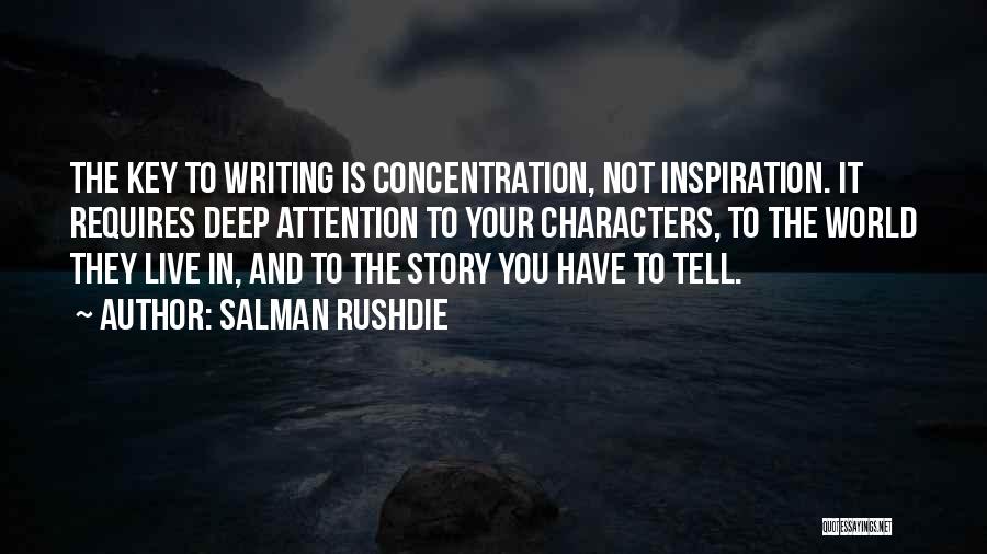 Salman Rushdie Quotes: The Key To Writing Is Concentration, Not Inspiration. It Requires Deep Attention To Your Characters, To The World They Live