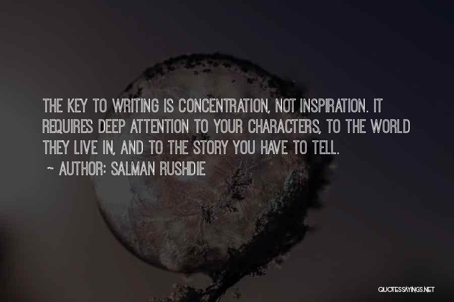 Salman Rushdie Quotes: The Key To Writing Is Concentration, Not Inspiration. It Requires Deep Attention To Your Characters, To The World They Live